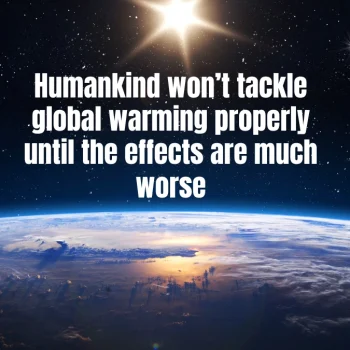 Humankind will not tackle global warming properly until the effects are felt much more severely